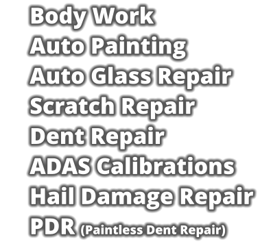 Body Work     Auto Painting     Auto Glass Repair     Scratch Repair     Dent Repair     ADAS Calibrations     Hail Damage Repair     PDR (Paintless Dent Repair)